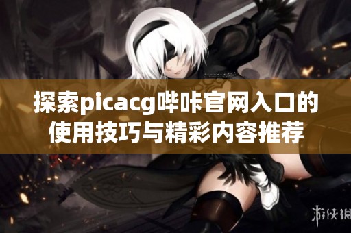 探索picacg哔咔官网入口的使用技巧与精彩内容推荐