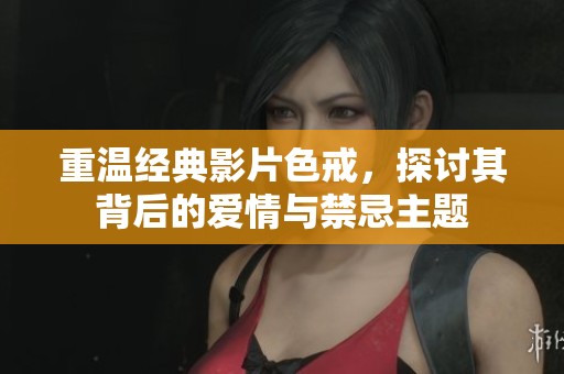 重温经典影片色戒，探讨其背后的爱情与禁忌主题