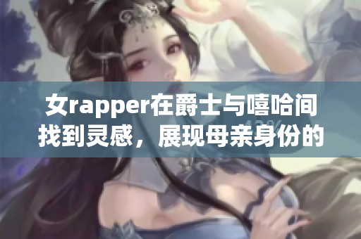 女rapper在爵士与嘻哈间找到灵感，展现母亲身份的独特魅力