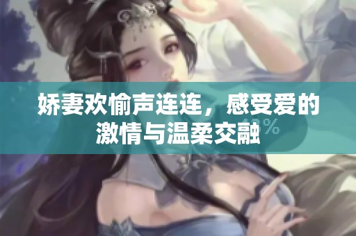 娇妻欢愉声连连，感受爱的激情与温柔交融