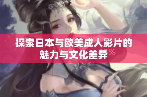 探索日本与欧美成人影片的魅力与文化差异