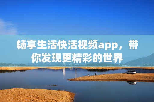 畅享生活快活视频app，带你发现更精彩的世界