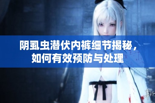 阴虱虫潜伏内裤细节揭秘，如何有效预防与处理
