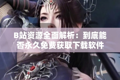 B站资源全面解析：到底能否永久免费获取下载软件