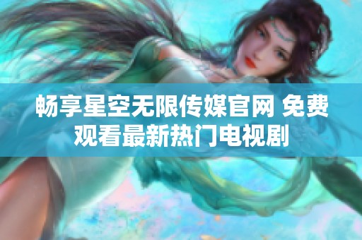 畅享星空无限传媒官网 免费观看最新热门电视剧