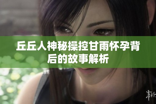 丘丘人神秘操控甘雨怀孕背后的故事解析