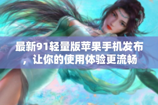 最新91轻量版苹果手机发布，让你的使用体验更流畅