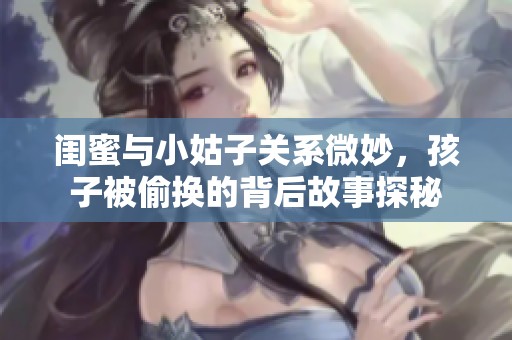 闺蜜与小姑子关系微妙，孩子被偷换的背后故事探秘