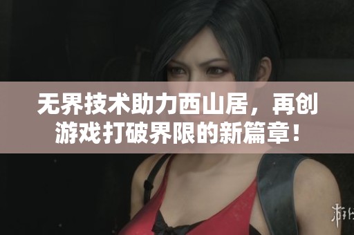 无界技术助力西山居，再创游戏打破界限的新篇章！