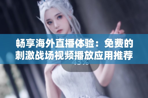 畅享海外直播体验：免费的刺激战场视频播放应用推荐