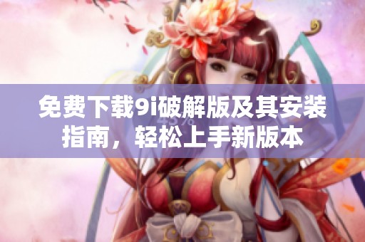 免费下载9i破解版及其安装指南，轻松上手新版本