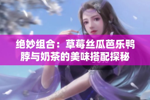 绝妙组合：草莓丝瓜芭乐鸭脖与奶茶的美味搭配探秘