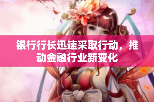 银行行长迅速采取行动，推动金融行业新变化