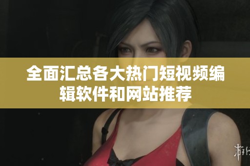 全面汇总各大热门短视频编辑软件和网站推荐