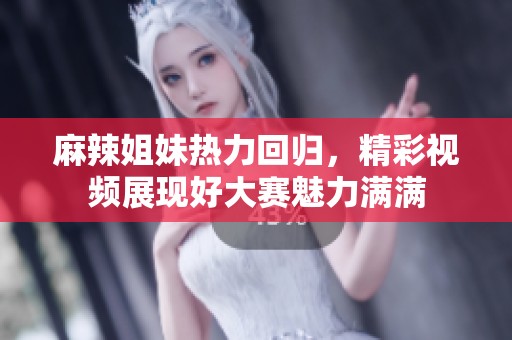 麻辣姐妹热力回归，精彩视频展现好大赛魅力满满