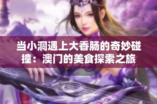 当小洞遇上大香肠的奇妙碰撞：澳门的美食探索之旅