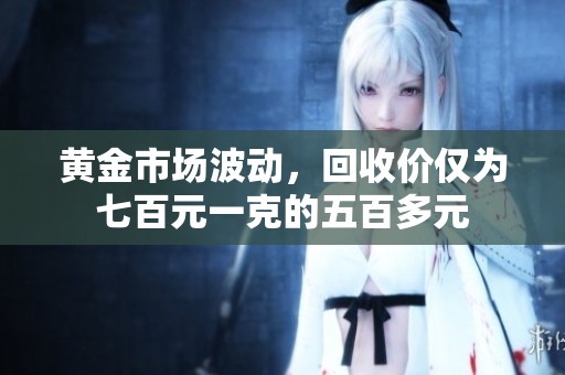 黄金市场波动，回收价仅为七百元一克的五百多元
