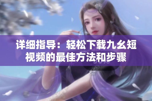 详细指导：轻松下载九幺短视频的最佳方法和步骤