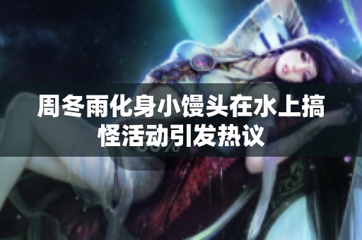 周冬雨化身小馒头在水上搞怪活动引发热议