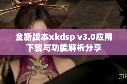 全新版本xkdsp v3.0应用下载与功能解析分享