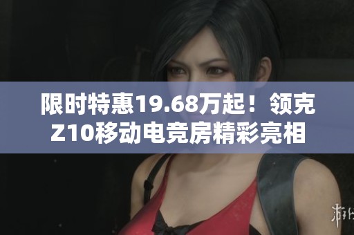 限时特惠19.68万起！领克Z10移动电竞房精彩亮相
