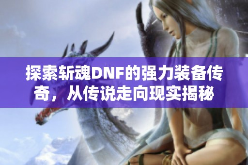 探索斩魂DNF的强力装备传奇，从传说走向现实揭秘