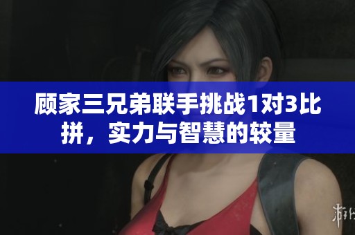 顾家三兄弟联手挑战1对3比拼，实力与智慧的较量