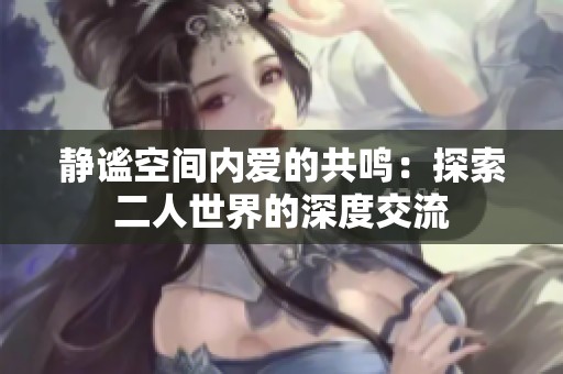静谧空间内爱的共鸣：探索二人世界的深度交流