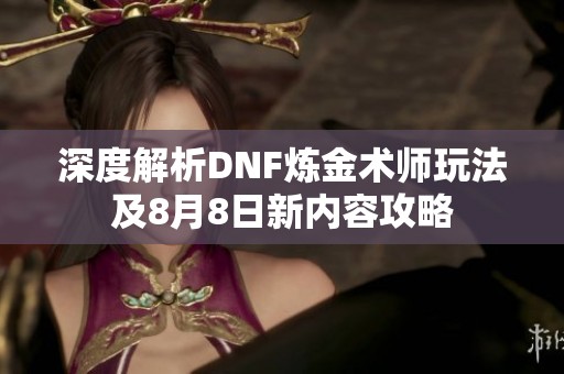 深度解析DNF炼金术师玩法及8月8日新内容攻略