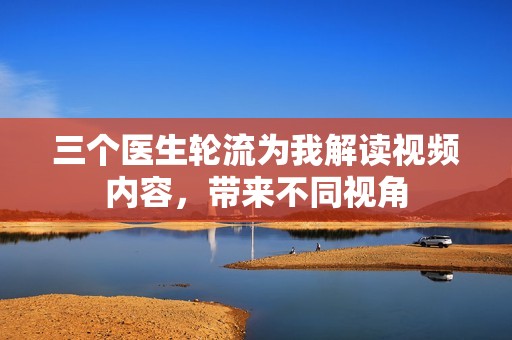 三个医生轮流为我解读视频内容，带来不同视角