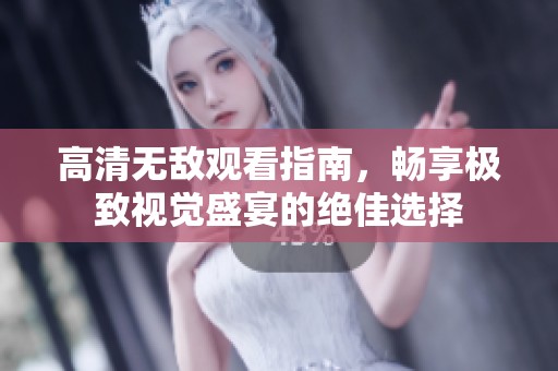 高清无敌观看指南，畅享极致视觉盛宴的绝佳选择