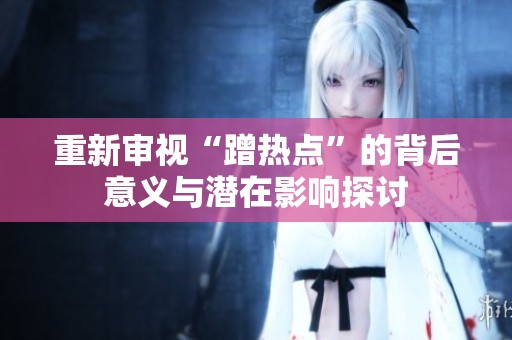 重新审视“蹭热点”的背后意义与潜在影响探讨