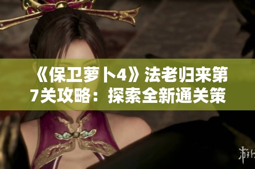 《保卫萝卜4》法老归来第7关攻略：探索全新通关策略，轻松获胜秘诀