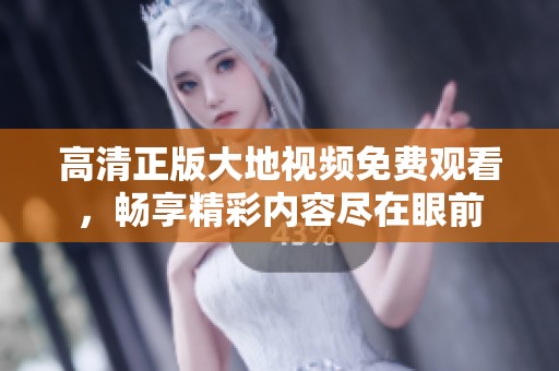 高清正版大地视频免费观看，畅享精彩内容尽在眼前