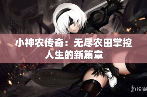 小神农传奇：无尽农田掌控人生的新篇章