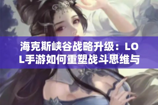 海克斯峡谷战略升级：LOL手游如何重塑战斗思维与团队协作