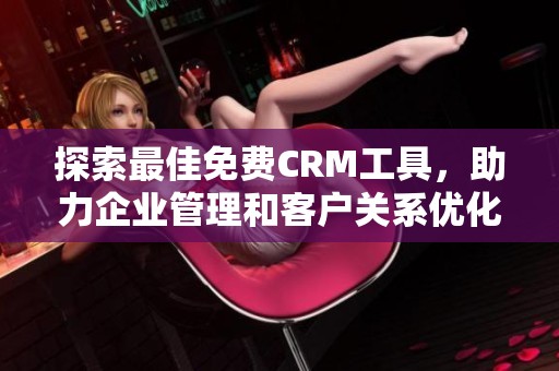 探索最佳免费CRM工具，助力企业管理和客户关系优化