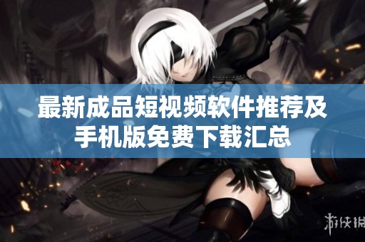 最新成品短视频软件推荐及手机版免费下载汇总