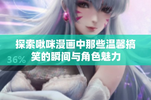 探索啾咪漫画中那些温馨搞笑的瞬间与角色魅力