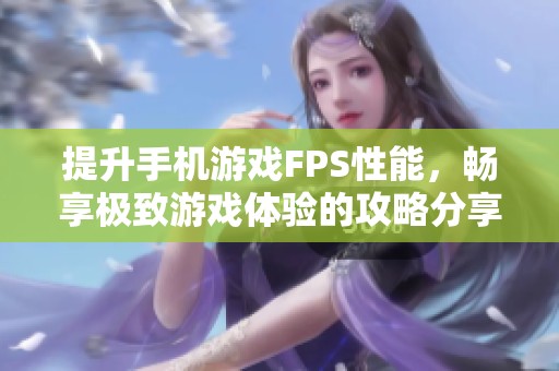提升手机游戏FPS性能，畅享极致游戏体验的攻略分享