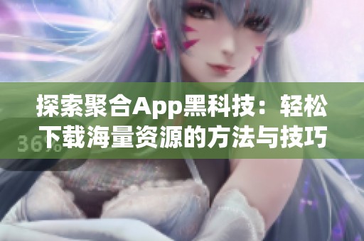 探索聚合App黑科技：轻松下载海量资源的方法与技巧