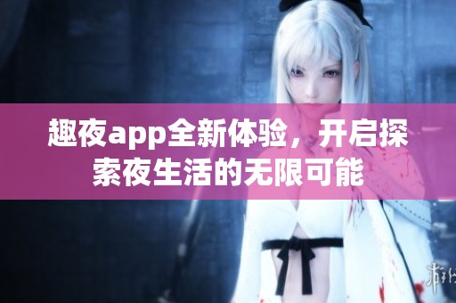 趣夜app全新体验，开启探索夜生活的无限可能