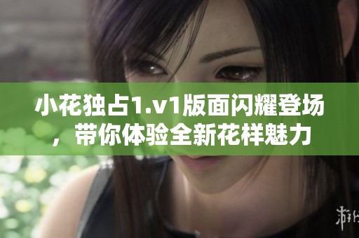 小花独占1.v1版面闪耀登场，带你体验全新花样魅力