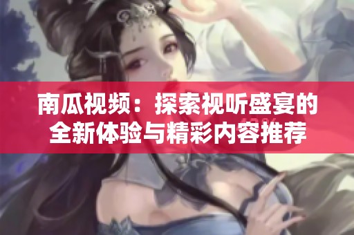 南瓜视频：探索视听盛宴的全新体验与精彩内容推荐