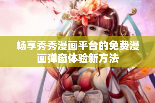 畅享秀秀漫画平台的免费漫画弹窗体验新方法