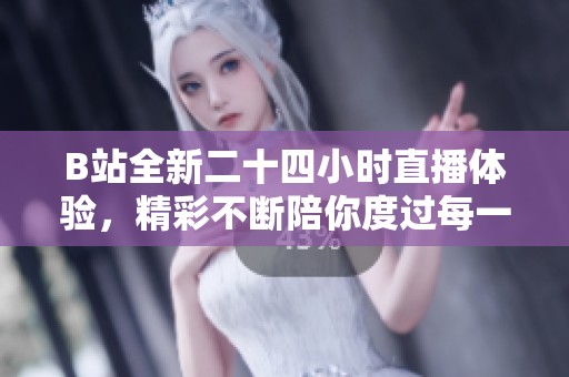 B站全新二十四小时直播体验，精彩不断陪你度过每一天