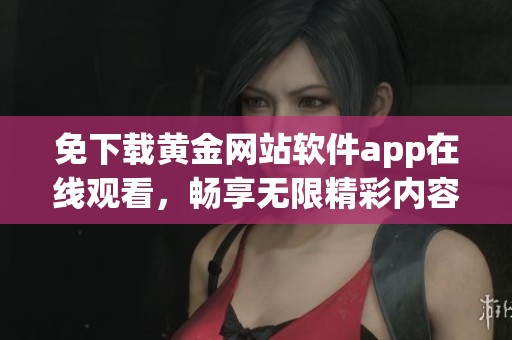免下载黄金网站软件app在线观看，畅享无限精彩内容