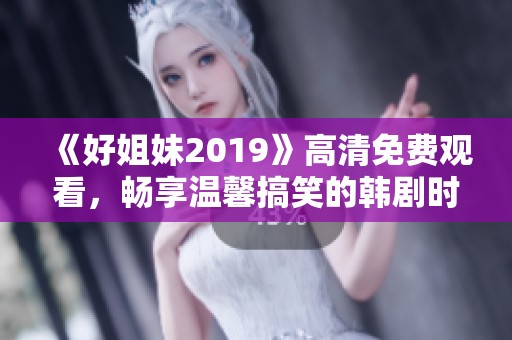 《好姐妹2019》高清免费观看，畅享温馨搞笑的韩剧时光