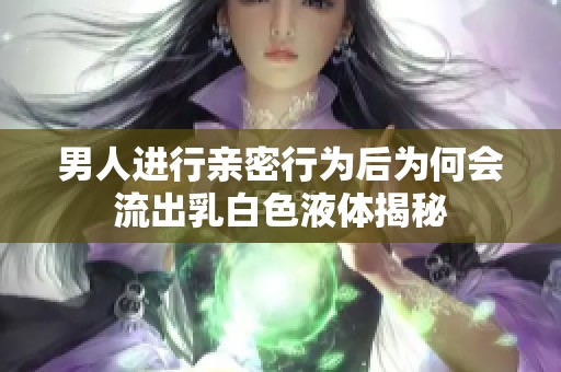 男人进行亲密行为后为何会流出乳白色液体揭秘