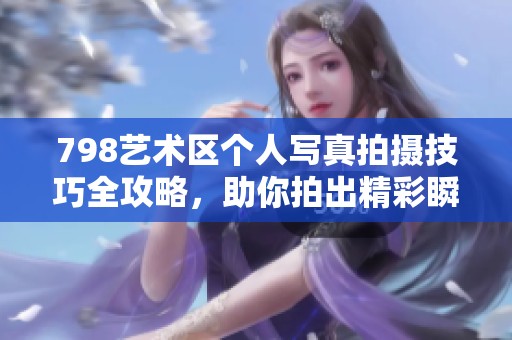 798艺术区个人写真拍摄技巧全攻略，助你拍出精彩瞬间
